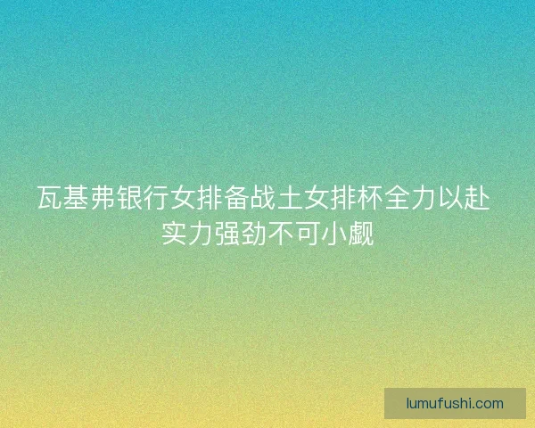 瓦基弗银行女排备战土女排杯全力以赴 实力强劲不可小觑