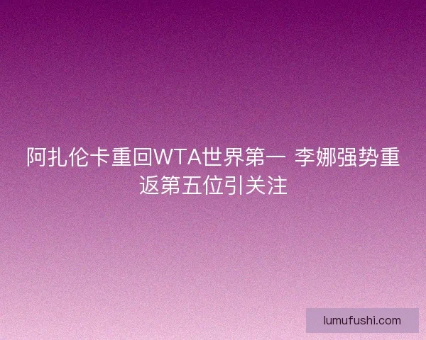 阿扎伦卡重回WTA世界第一 李娜强势重返第五位引关注