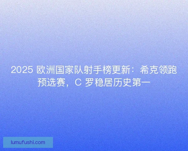 2025 欧洲国家队射手榜更新：希克领跑预选赛，C 罗稳居历史第一