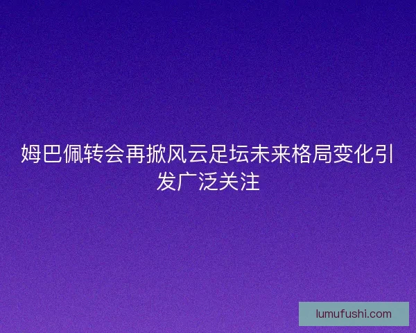 姆巴佩转会再掀风云足坛未来格局变化引发广泛关注