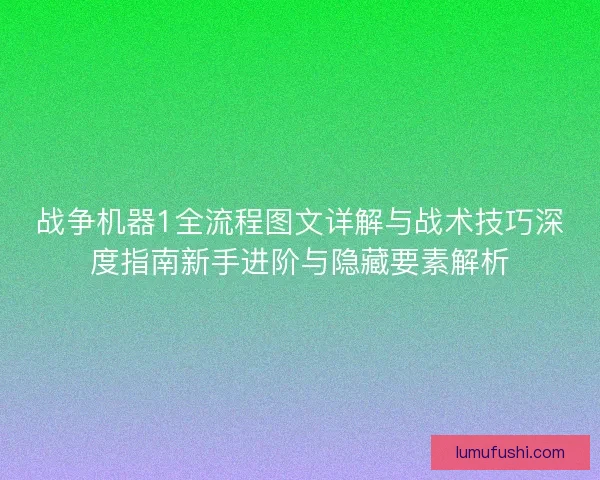 战争机器1全流程图文详解与战术技巧深度指南新手进阶与隐藏要素解析
