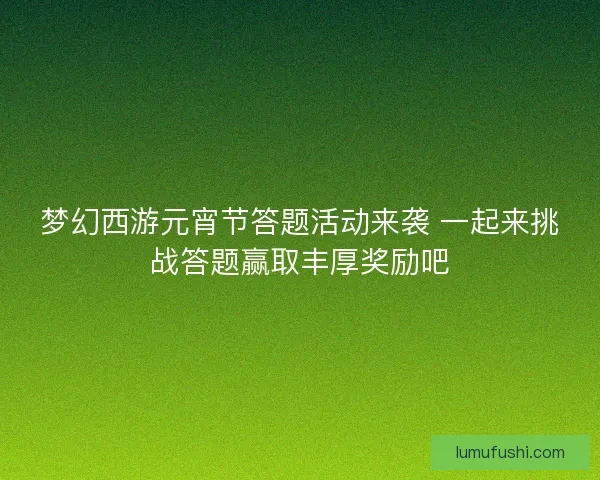 梦幻西游元宵节答题活动来袭 一起来挑战答题赢取丰厚奖励吧