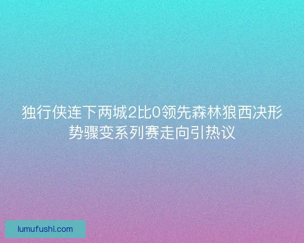 独行侠连下两城2比0领先森林狼西决形势骤变系列赛走向引热议