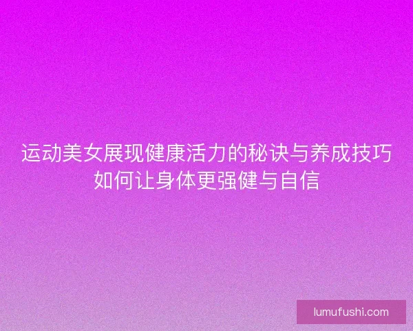 运动美女展现健康活力的秘诀与养成技巧如何让身体更强健与自信