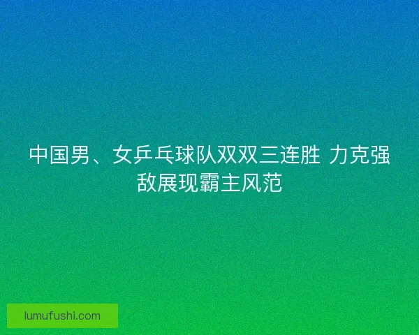 中国男、女乒乓球队双双三连胜 力克强敌展现霸主风范