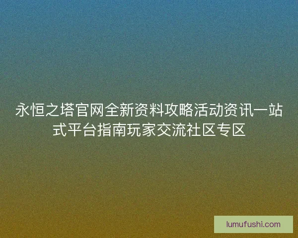 永恒之塔官网全新资料攻略活动资讯一站式平台指南玩家交流社区专区