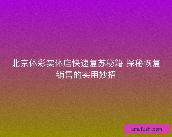 北京体彩实体店快速复苏秘籍 探秘恢复销售的实用妙招