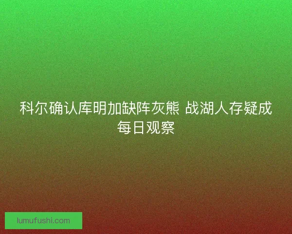 科尔确认库明加缺阵灰熊 战湖人存疑成每日观察