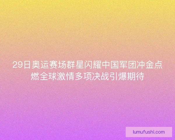 29日奥运赛场群星闪耀中国军团冲金点燃全球激情多项决战引爆期待