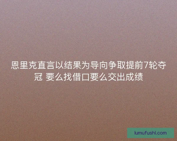 恩里克直言以结果为导向争取提前7轮夺冠 要么找借口要么交出成绩