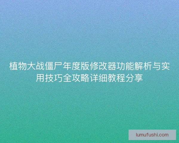 植物大战僵尸年度版修改器功能解析与实用技巧全攻略详细教程分享