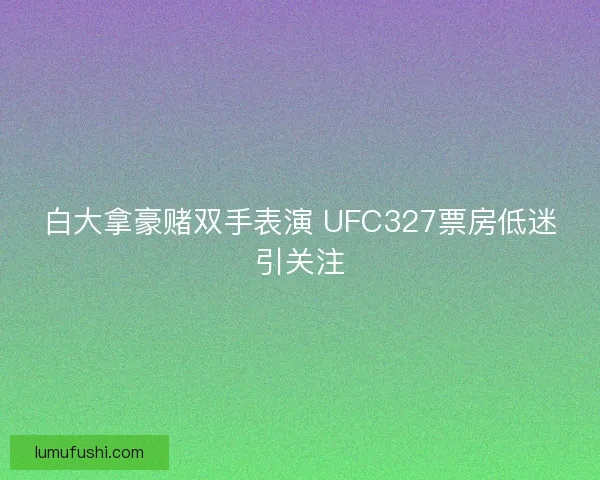白大拿豪赌双手表演 UFC327票房低迷引关注 白大拿豪赌双手表演 UFC327票房低迷引关注