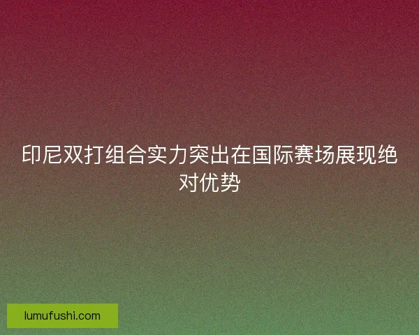 印尼双打组合实力突出在国际赛场展现绝对优势 印尼双打组合实力突出在国际赛场展现绝对优势