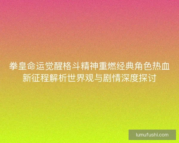 拳皇命运觉醒格斗精神重燃经典角色热血新征程解析世界观与剧情深度探讨 拳皇命运觉醒格斗精神重燃经典角色热血新征程解析世界观与剧情深度探讨