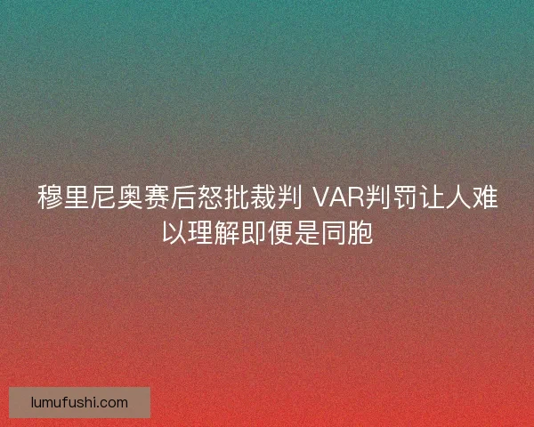 穆里尼奥赛后怒批裁判 VAR判罚让人难以理解即便是同胞