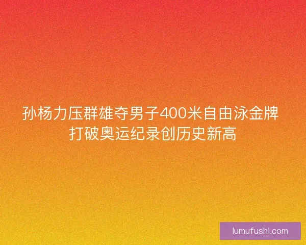 孙杨力压群雄夺男子400米自由泳金牌 打破奥运纪录创历史新高