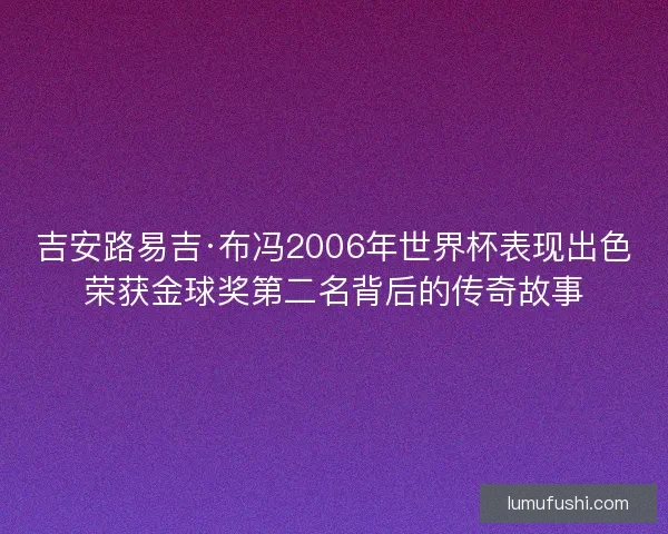 吉安路易吉·布冯2006年世界杯表现出色荣获金球奖第二名背后的传奇故事 吉安路易吉·布冯2006年世界杯表现出色荣获金球奖第二名背后的传奇故事