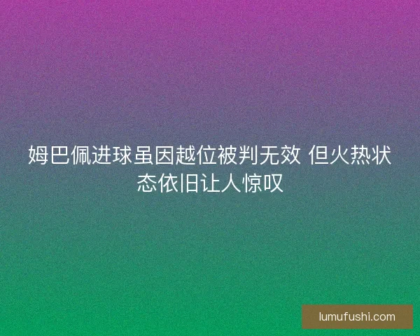 姆巴佩进球虽因越位被判无效 但火热状态依旧让人惊叹 姆巴佩进球虽因越位被判无效 但火热状态依旧让人惊叹