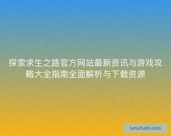 探索求生之路官方网站最新资讯与游戏攻略大全指南全面解析与下载资源