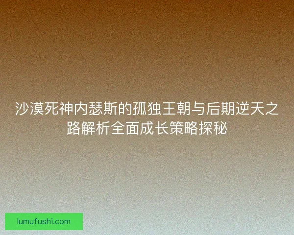 沙漠死神内瑟斯的孤独王朝与后期逆天之路解析全面成长策略探秘 沙漠死神内瑟斯的孤独王朝与后期逆天之路解析全面成长策略探秘