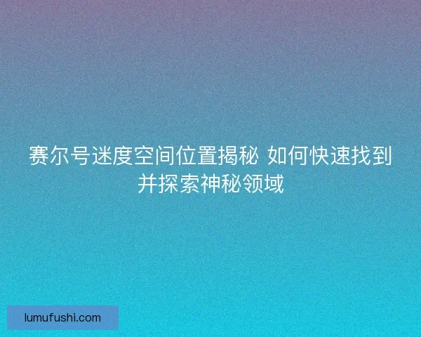 赛尔号迷度空间位置揭秘 如何快速找到并探索神秘领域