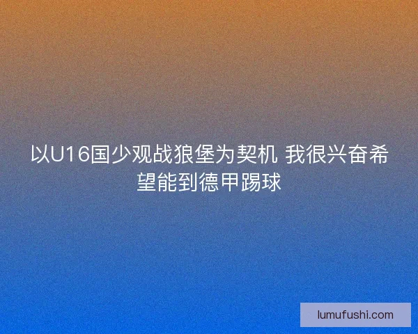 以U16国少观战狼堡为契机 我很兴奋希望能到德甲踢球