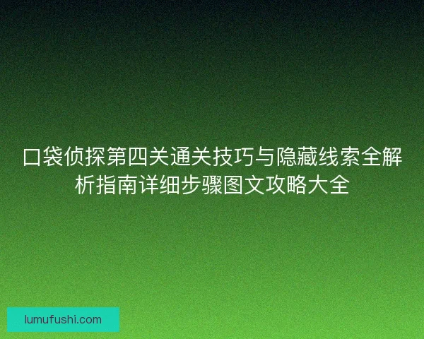 口袋侦探第四关通关技巧与隐藏线索全解析指南详细步骤图文攻略大全