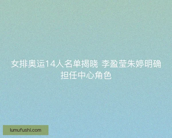 女排奥运14人名单揭晓 李盈莹朱婷明确担任中心角色