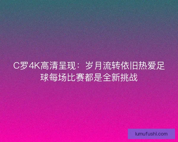 C罗4K高清呈现：岁月流转依旧热爱足球每场比赛都是全新挑战